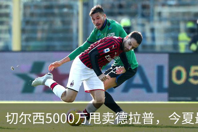 切尔西5000万甩卖德拉普，今夏最神操作净赚2000万
