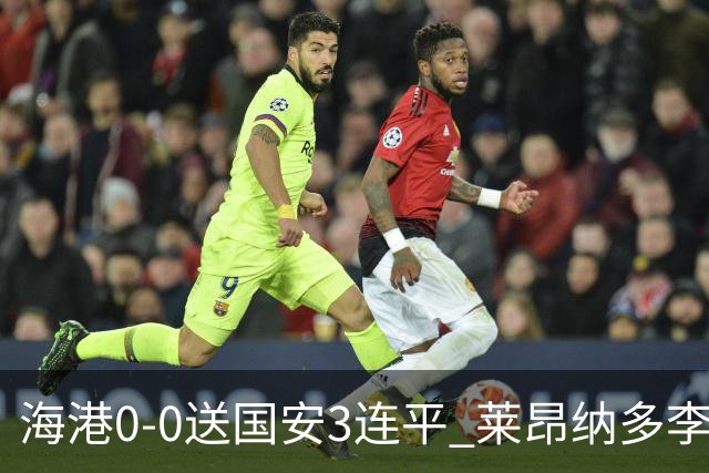 海港0-0送国安3连平 莱昂纳多李新翔失良机海港全场21脚射门未果