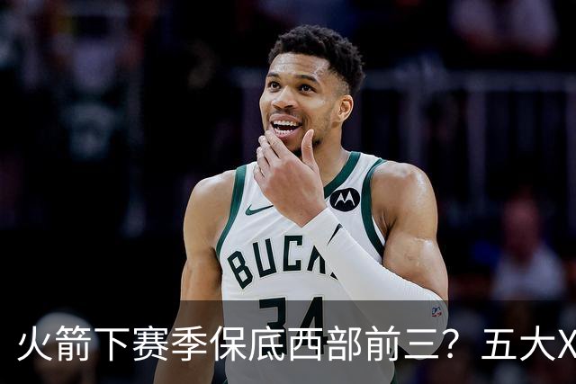 火箭下赛季保底西部前三？五大X因素击碎美梦