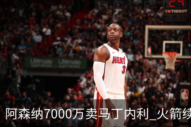 阿森纳7000万卖马丁内利 火箭续约阿门2.08亿